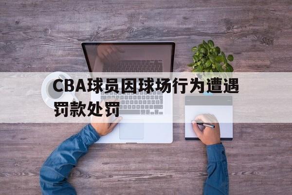 CBA球员因球场行为遭遇罚款处罚