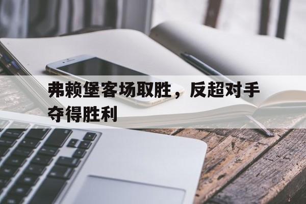 弗赖堡客场取胜，反超对手夺得胜利